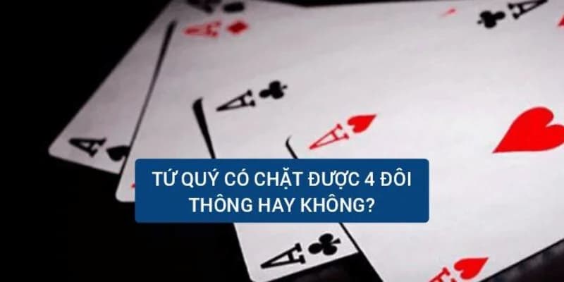 Tứ Quý Có Chặt Được 4 Đôi Thông Không - Luật Chặt Tiến Lên